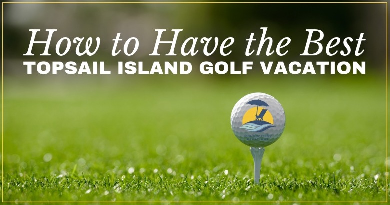 How to Have the Best Topsail Island Golf Vacation | Coastline Realty Vacations