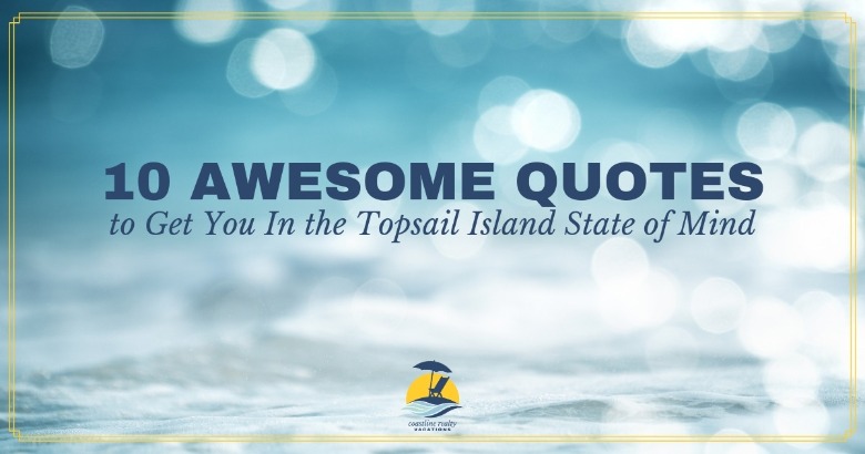 10 Awesome Quotes to Get You In the Topsail Island State of Mind | Coastline Realty Vacations